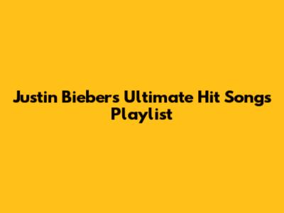 Justin Bieber's Ultimate Hit Songs Playlist