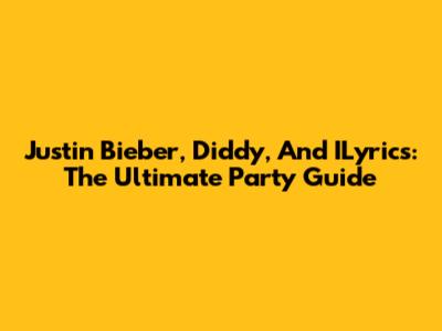 Justin Bieber, Diddy, And ILyrics: The Ultimate Party Guide