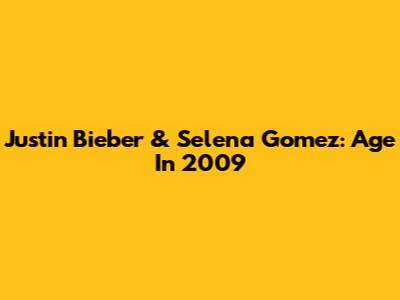 Justin Bieber & Selena Gomez: Age In 2009
