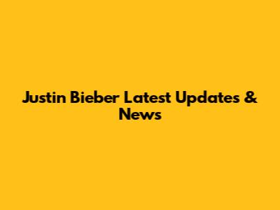 Justin Bieber Latest Updates & News