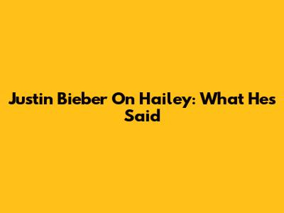 Justin Bieber On Hailey: What He's Said