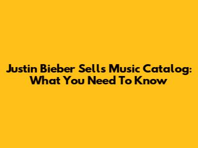 Justin Bieber Sells Music Catalog: What You Need To Know