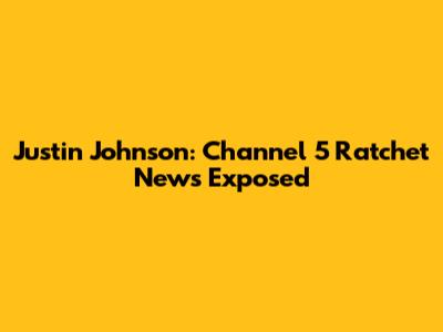 Justin Johnson: Channel 5 Ratchet News Exposed