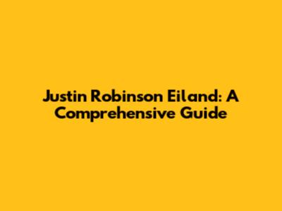 Justin Robinson Eiland: A Comprehensive Guide