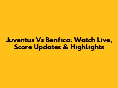 Juventus Vs Benfica: Watch Live, Score Updates & Highlights