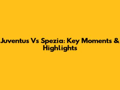 Juventus Vs Spezia: Key Moments & Highlights