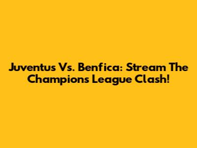 Juventus Vs. Benfica: Stream The Champions League Clash!