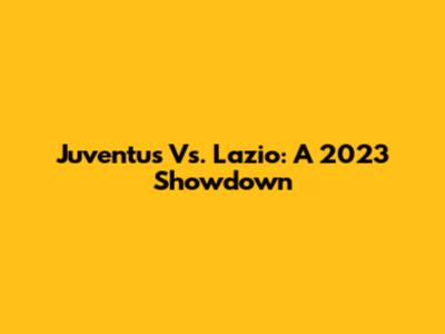 Juventus Vs. Lazio: A 2023 Showdown
