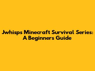 Jwhisp's Minecraft Survival Series: A Beginner's Guide