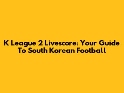 K League 2 Livescore: Your Guide To South Korean Football