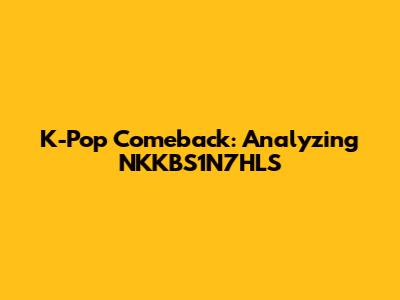 K-Pop Comeback: Analyzing NKKBS1N7HLS