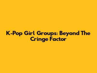 K-Pop Girl Groups: Beyond The Cringe Factor