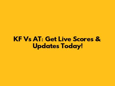 KF Vs AT: Get Live Scores & Updates Today!