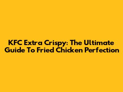 KFC Extra Crispy: The Ultimate Guide To Fried Chicken Perfection