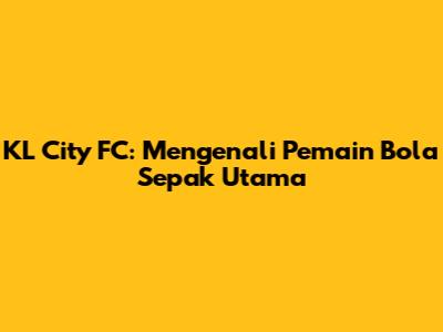 KL City FC: Mengenali Pemain Bola Sepak Utama