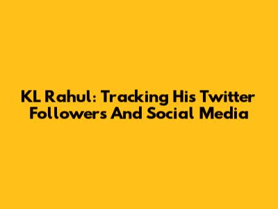 KL Rahul: Tracking His Twitter Followers And Social Media