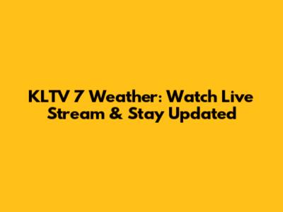 KLTV 7 Weather: Watch Live Stream & Stay Updated