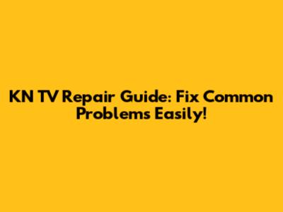 KN TV Repair Guide: Fix Common Problems Easily!
