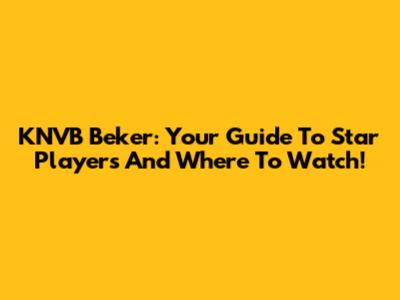 KNVB Beker: Your Guide To Star Players And Where To Watch!