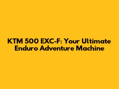 KTM 500 EXC-F: Your Ultimate Enduro Adventure Machine
