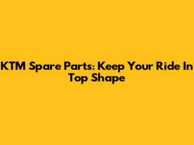 KTM Spare Parts: Keep Your Ride In Top Shape