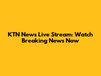 KTN News Live Stream: Watch Breaking News Now