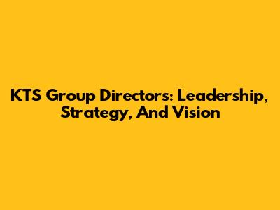 KTS Group Directors: Leadership, Strategy, And Vision