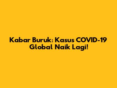 Kabar Buruk: Kasus COVID-19 Global Naik Lagi!