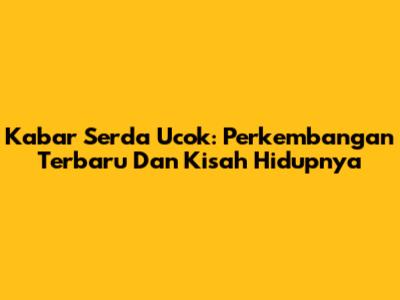 Kabar Serda Ucok: Perkembangan Terbaru Dan Kisah Hidupnya