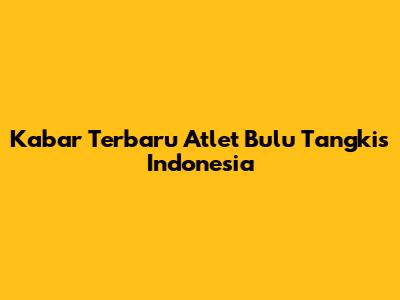 Kabar Terbaru Atlet Bulu Tangkis Indonesia