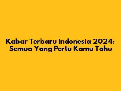 Kabar Terbaru Indonesia 2024: Semua Yang Perlu Kamu Tahu
