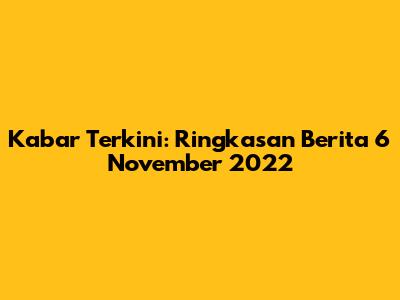 Kabar Terkini: Ringkasan Berita 6 November 2022