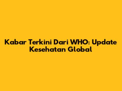 Kabar Terkini Dari WHO: Update Kesehatan Global