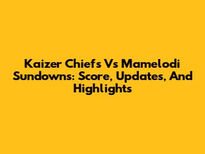 Kaizer Chiefs Vs Mamelodi Sundowns: Score, Updates, And Highlights