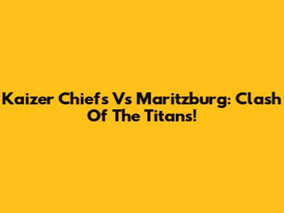 Kaizer Chiefs Vs Maritzburg: Clash Of The Titans!