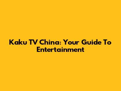 Kaku TV China: Your Guide To Entertainment