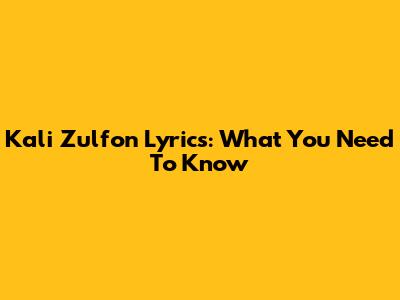 Kali Zulfon Lyrics: What You Need To Know