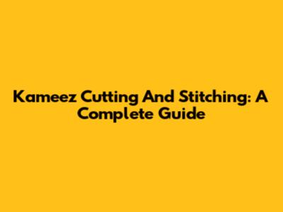 Kameez Cutting And Stitching: A Complete Guide