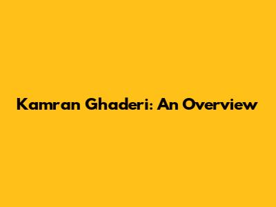 Kamran Ghaderi: An Overview