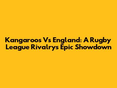 Kangaroos Vs England: A Rugby League Rivalry's Epic Showdown