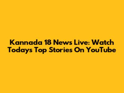 Kannada 18 News Live: Watch Today's Top Stories On YouTube