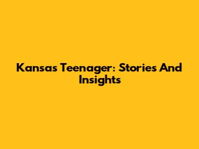 Kansas Teenager: Stories And Insights