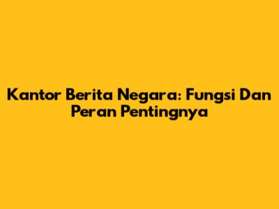 Kantor Berita Negara: Fungsi Dan Peran Pentingnya