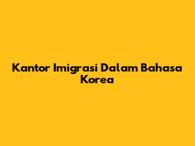 Kantor Imigrasi Dalam Bahasa Korea