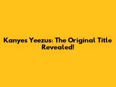 Kanye's Yeezus: The Original Title Revealed!