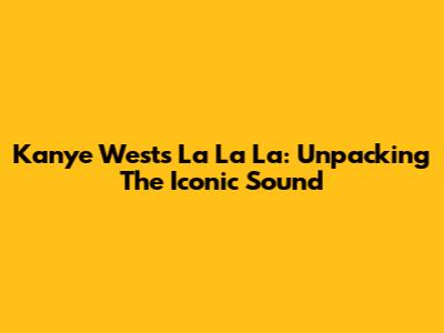 Kanye West's 'La La La': Unpacking The Iconic Sound