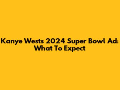 Kanye West's 2024 Super Bowl Ad: What To Expect