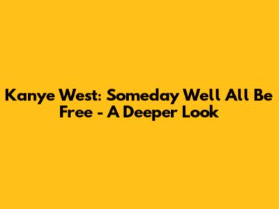 Kanye West: Someday We'll All Be Free - A Deeper Look