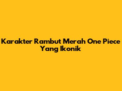 Karakter Rambut Merah One Piece Yang Ikonik