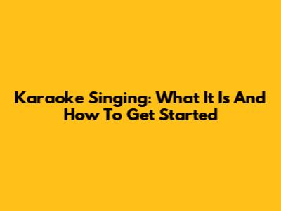 Karaoke Singing: What It Is And How To Get Started